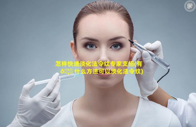 怎样快速淡化法令纹专家支招(有 🦅 什么方法可以淡化法令纹)